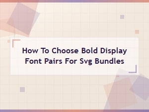 How to Choose Bold Display Font Pairs for Svg Bundles