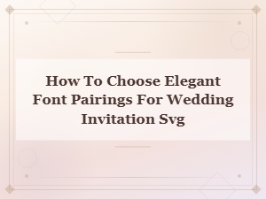 How to Choose Elegant Font Pairings for Wedding Invitation Svg Designs
